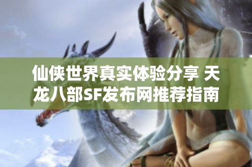 仙侠世界真实体验分享 天龙八部SF发布网推荐指南