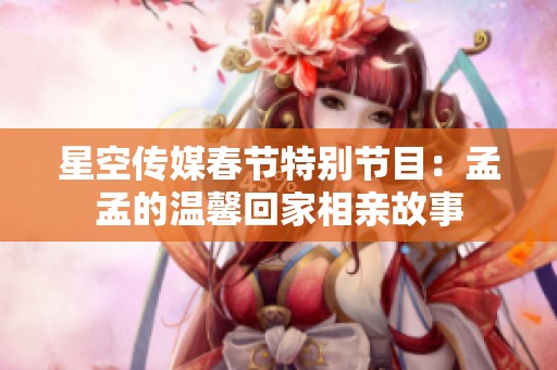星空传媒春节特别节目：孟孟的温馨回家相亲故事