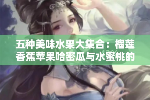 五种美味水果大集合：榴莲香蕉苹果哈密瓜与水蜜桃的奇妙搭配