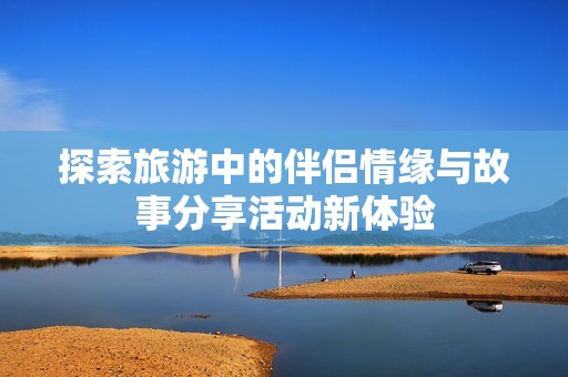 探索旅游中的伴侣情缘与故事分享活动新体验