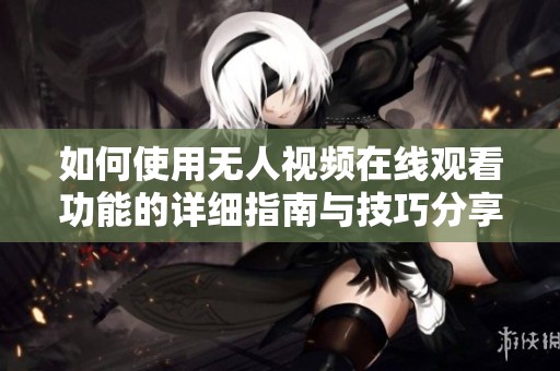 如何使用无人视频在线观看功能的详细指南与技巧分享