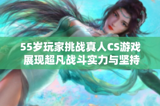 55岁玩家挑战真人CS游戏 展现超凡战斗实力与坚持精神