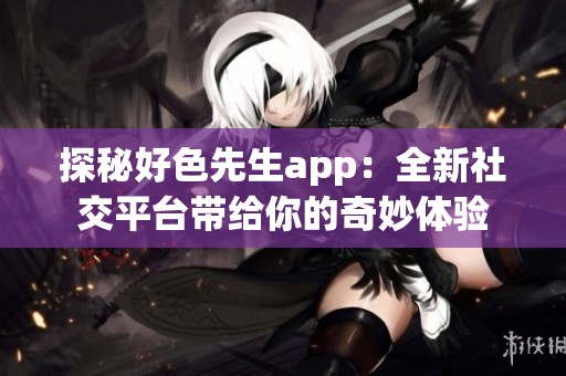 探秘好色先生app：全新社交平台带给你的奇妙体验