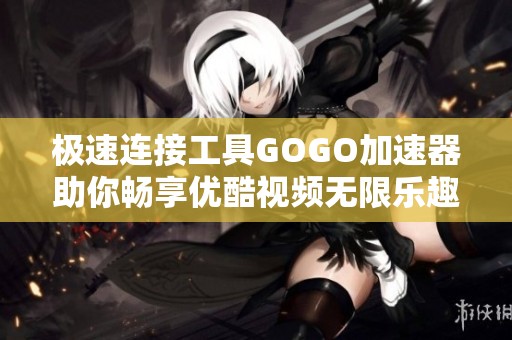极速连接工具GOGO加速器助你畅享优酷视频无限乐趣