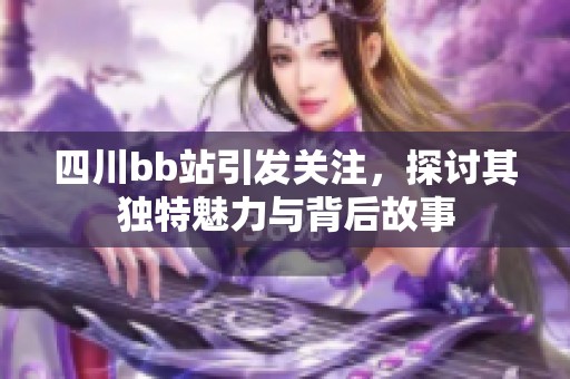 四川bb站引发关注，探讨其独特魅力与背后故事