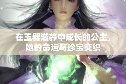 在玉器滋养中成长的公主，她的命运与珍宝交织
