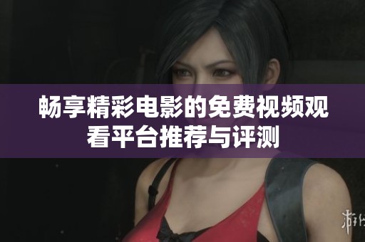 畅享精彩电影的免费视频观看平台推荐与评测