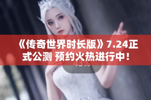 《传奇世界时长版》7.24正式公测 预约火热进行中！