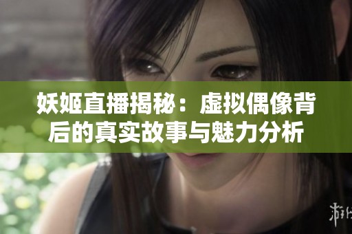 妖姬直播揭秘：虚拟偶像背后的真实故事与魅力分析