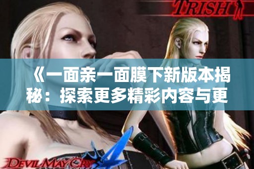 《一面亲一面膜下新版本揭秘：探索更多精彩内容与更新》