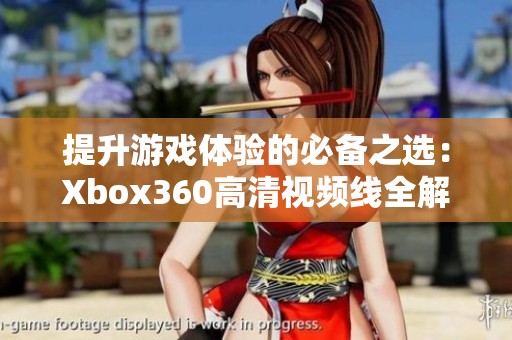 提升游戏体验的必备之选：Xbox360高清视频线全解析