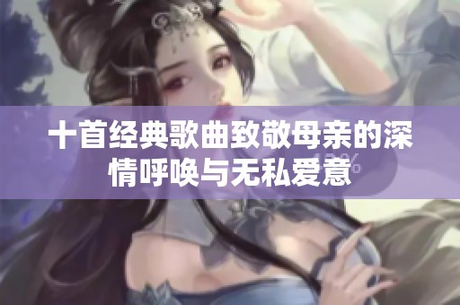 十首经典歌曲致敬母亲的深情呼唤与无私爱意