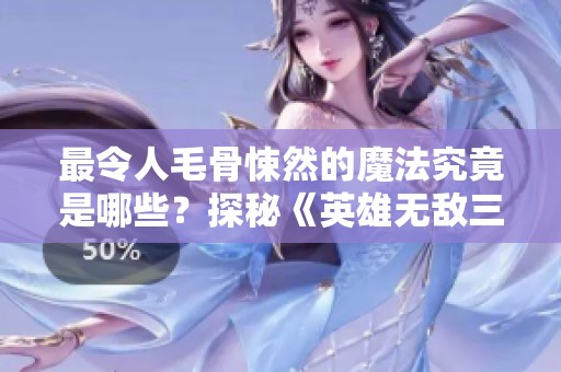 最令人毛骨悚然的魔法究竟是哪些？探秘《英雄无敌三》中的黑暗力量