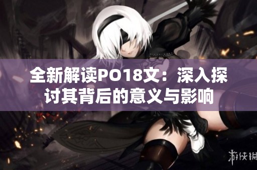 全新解读PO18文：深入探讨其背后的意义与影响