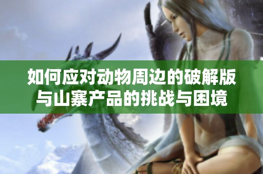 如何应对动物周边的破解版与山寨产品的挑战与困境