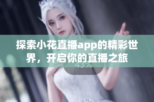 探索小花直播app的精彩世界，开启你的直播之旅