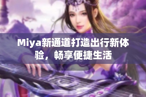 Miya新通道打造出行新体验，畅享便捷生活