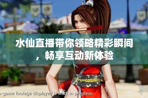 水仙直播带你领略精彩瞬间，畅享互动新体验