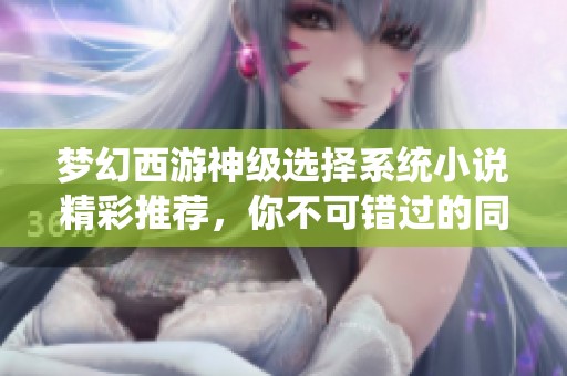 梦幻西游神级选择系统小说精彩推荐，你不可错过的同好作品