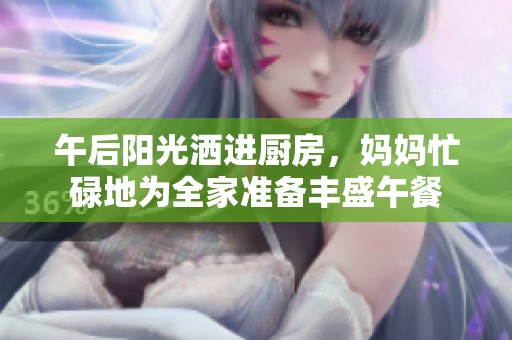 午后阳光洒进厨房，妈妈忙碌地为全家准备丰盛午餐