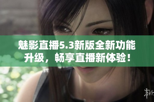 魅影直播5.3新版全新功能升级，畅享直播新体验！