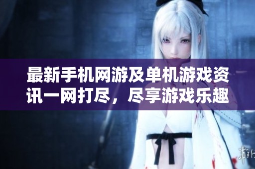 最新手机网游及单机游戏资讯一网打尽，尽享游戏乐趣