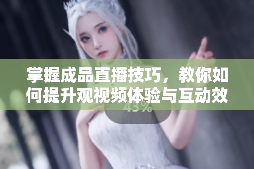 掌握成品直播技巧，教你如何提升观视频体验与互动效果