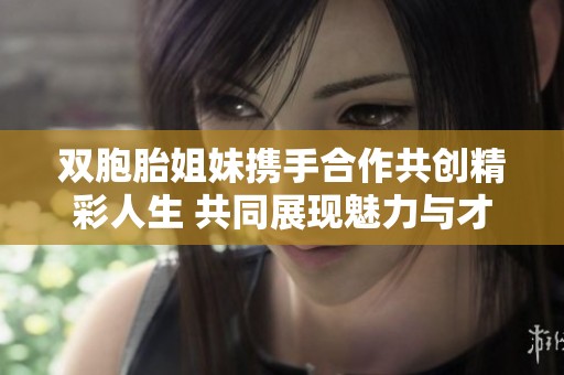 双胞胎姐妹携手合作共创精彩人生 共同展现魅力与才华