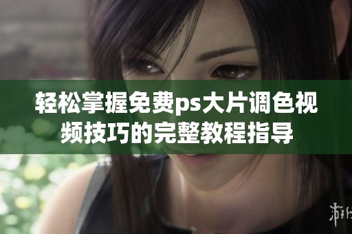 轻松掌握免费ps大片调色视频技巧的完整教程指导