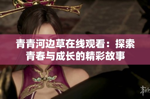 青青河边草在线观看：探索青春与成长的精彩故事