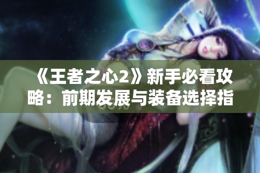 《王者之心2》新手必看攻略：前期发展与装备选择指南