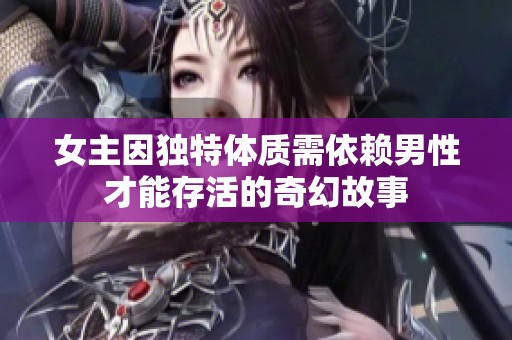 女主因独特体质需依赖男性才能存活的奇幻故事