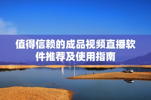 值得信赖的成品视频直播软件推荐及使用指南