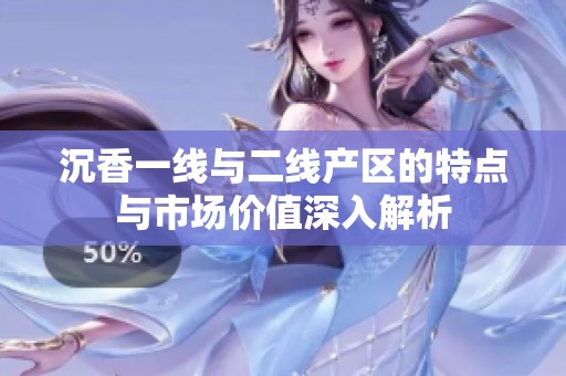 沉香一线与二线产区的特点与市场价值深入解析