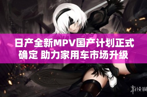 日产全新MPV国产计划正式确定 助力家用车市场升级