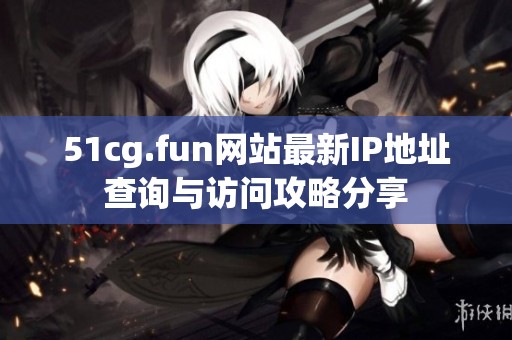 51cg.fun网站最新IP地址查询与访问攻略分享