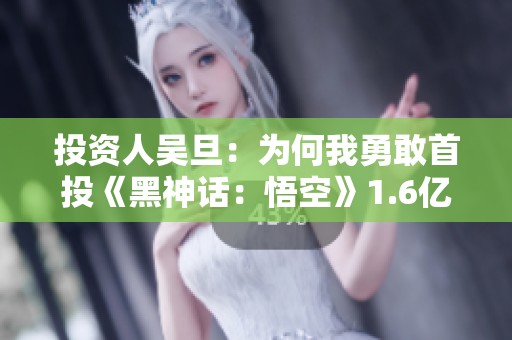 投资人吴旦：为何我勇敢首投《黑神话：悟空》1.6亿元的背后故事