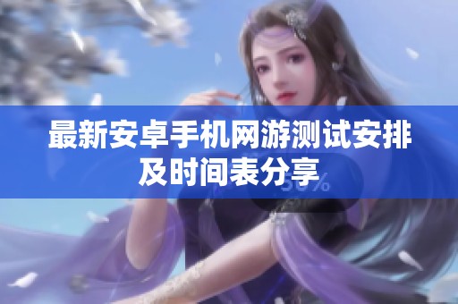 最新安卓手机网游测试安排及时间表分享