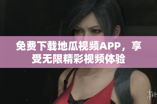 免费下载地瓜视频APP，享受无限精彩视频体验