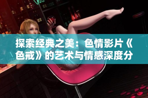 探索经典之美：色情影片《色戒》的艺术与情感深度分析