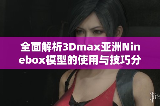 全面解析3Dmax亚洲Ninebox模型的使用与技巧分享