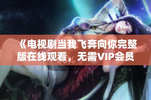 《电视剧当我飞奔向你完整版在线观看，无需VIP会员》