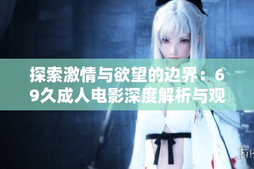 探索激情与欲望的边界：69久成人电影深度解析与观后感