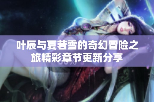 叶辰与夏若雪的奇幻冒险之旅精彩章节更新分享
