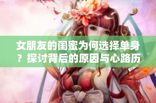 女朋友的闺蜜为何选择单身？探讨背后的原因与心路历程