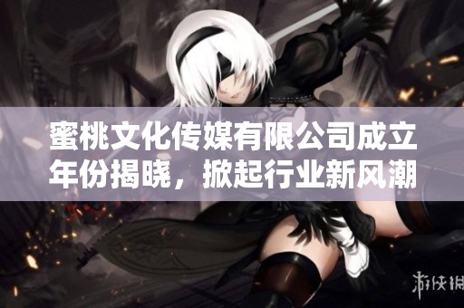 蜜桃文化传媒有限公司成立年份揭晓，掀起行业新风潮