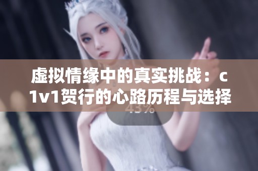 虚拟情缘中的真实挑战：c1v1贺行的心路历程与选择