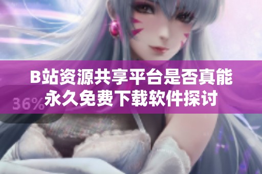 B站资源共享平台是否真能永久免费下载软件探讨