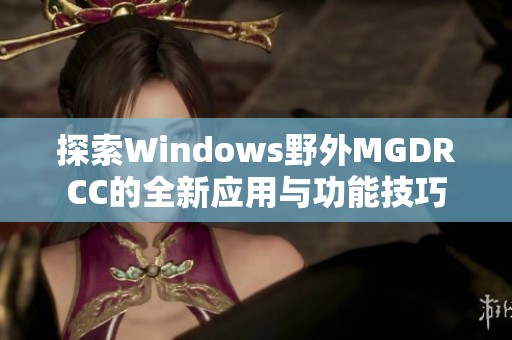 探索Windows野外MGDRCC的全新应用与功能技巧