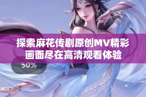 探索麻花传剧原创MV精彩画面尽在高清观看体验